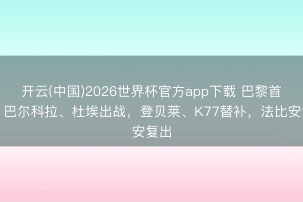 开云(中国)2026世界杯官方app下载 巴黎首发：巴尔科拉、杜埃出战，登贝莱、K77替补，法比安复出