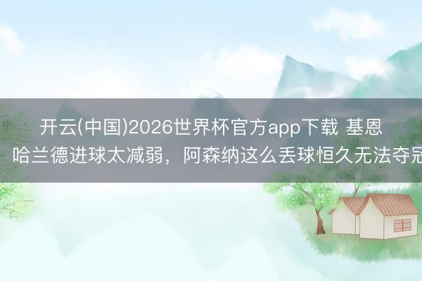 开云(中国)2026世界杯官方app下载 基恩：哈兰德进球太减弱，阿森纳这么丢球恒久无法夺冠