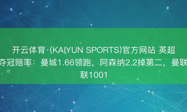 开云体育·(KAIYUN SPORTS)官方网站 英超最新夺冠赔率：曼城1.66领跑，阿森纳2.2掉第二，曼联1001