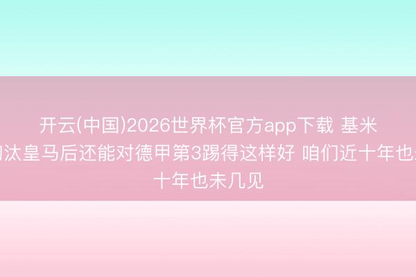 开云(中国)2026世界杯官方app下载 基米希：淘汰皇马后还能对德甲第3踢得这样好 咱们近十年也未几见