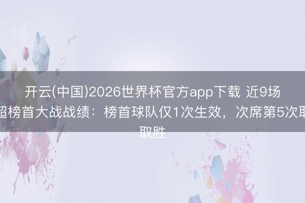 开云(中国)2026世界杯官方app下载 近9场英超榜首大战战绩：榜首球队仅1次生效，次席第5次取胜