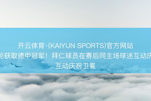 开云体育·(KAIYUN SPORTS)官方网站 提前4轮获取德甲冠军！拜仁球员在赛后同主场球迷互动庆祝卫冕