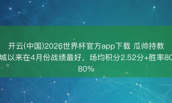 开云(中国)2026世界杯官方app下载 瓜帅持教曼城以来在4月份战绩最好，场均积分2.52分+胜率80%