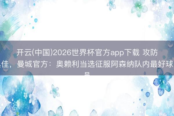 开云(中国)2026世界杯官方app下载 攻防俱佳，曼城官方：奥赖利当选征服阿森纳队内最好球员