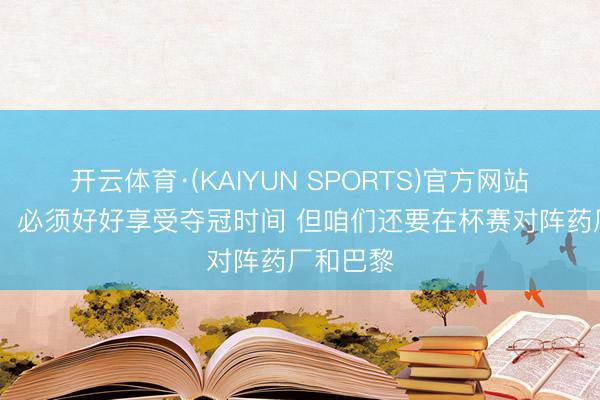 开云体育·(KAIYUN SPORTS)官方网站 孔帕尼：必须好好享受夺冠时间 但咱们还要在杯赛对阵药厂和巴黎