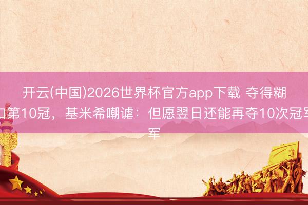 开云(中国)2026世界杯官方app下载 夺得糊口第10冠，基米希嘲谑：但愿翌日还能再夺10次冠军