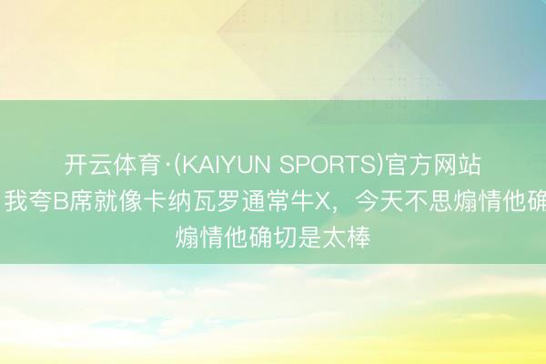 开云体育·(KAIYUN SPORTS)官方网站 哈兰德：我夸B席就像卡纳瓦罗通常牛X，今天不思煽情他确切是太棒