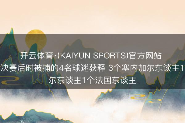 开云体育·(KAIYUN SPORTS)官方网站 法媒：非洲杯决赛后时被捕的4名球迷获释 3个塞内加尔东谈主1个法国东谈主