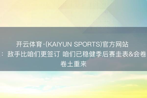 开云体育·(KAIYUN SPORTS)官方网站 奥萨尔：敌手比咱们更签订 咱们已稳健季后赛圭表&会卷土重来