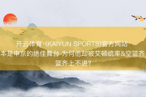 开云体育·(KAIYUN SPORTS)官方网站 KD缺阵本是申京的绝佳舞台 为何他却被艾顿统率&空篮齐上不进？