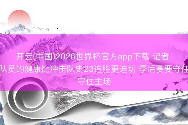 开云(中国)2026世界杯官方app下载 记者：上海队员的健康比冲击队史23连胜更迫切 季后赛要守住主场