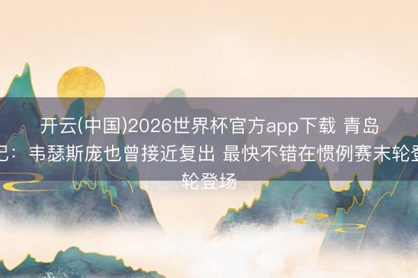 开云(中国)2026世界杯官方app下载 青岛队记：韦瑟斯庞也曾接近复出 最快不错在惯例赛末轮登场