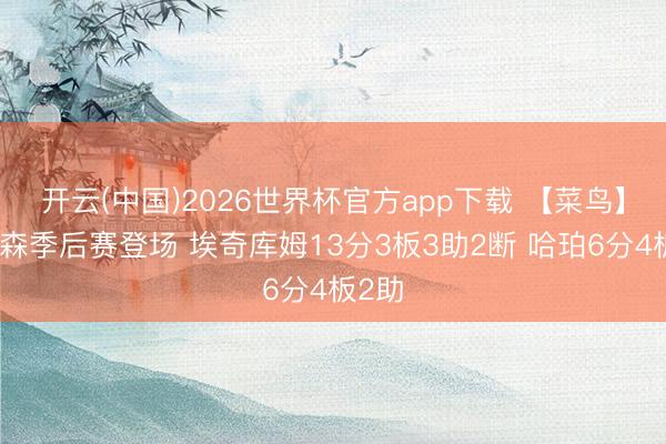 开云(中国)2026世界杯官方app下载 【菜鸟】杨瀚森季后赛登场 埃奇库姆13分3板3助2断 哈珀6分4板2助