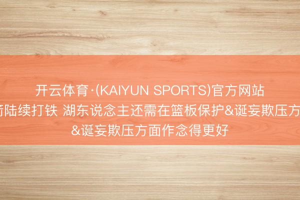 开云体育·(KAIYUN SPORTS)官方网站 不行指望火箭陆续打铁 湖东说念主还需在篮板保护&诞妄欺压方面作念得更好