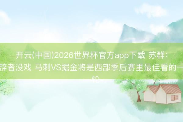 开云(中国)2026世界杯官方app下载 苏群：开辟者没戏 马刺VS掘金将是西部季后赛里最佳看的一轮