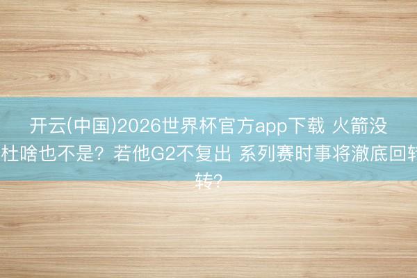 开云(中国)2026世界杯官方app下载 火箭没阿杜啥也不是？若他G2不复出 系列赛时事将澈底回转？
