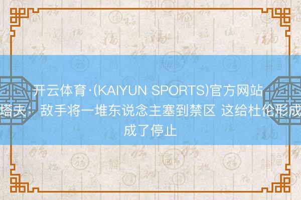 开云体育·(KAIYUN SPORTS)官方网站 比克斯塔夫：敌手将一堆东说念主塞到禁区 这给杜伦形成了停止