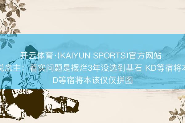 开云体育·(KAIYUN SPORTS)官方网站 火箭媒体东说念主：着实问题是摆烂3年没选到基石 KD等宿将本该仅仅拼图