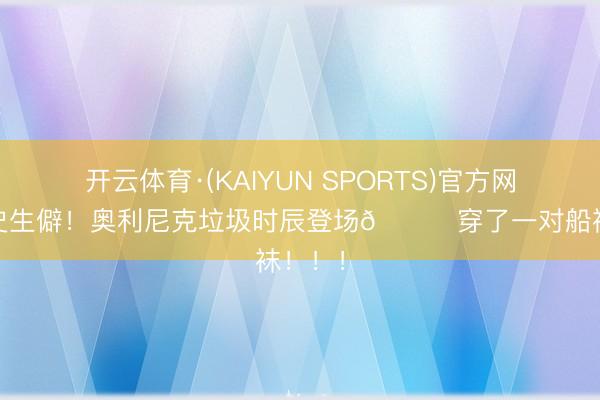 开云体育·(KAIYUN SPORTS)官方网站 历史生僻！奥利尼克垃圾时辰登场💀穿了一对船袜！！！