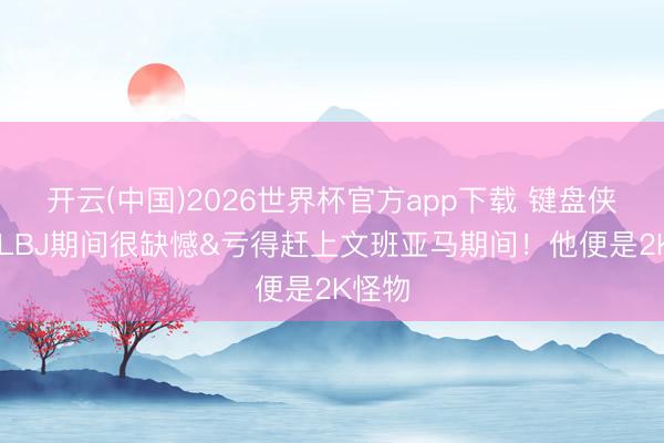 开云(中国)2026世界杯官方app下载 键盘侠|错过LBJ期间很缺憾&亏得赶上文班亚马期间！他便是2K怪物
