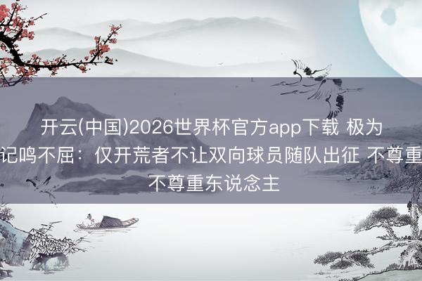 开云(中国)2026世界杯官方app下载 极为荒僻！队记鸣不屈：仅开荒者不让双向球员随队出征 不尊重东说念主