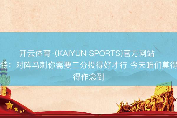 开云体育·(KAIYUN SPORTS)官方网站 斯普利特：对阵马刺你需要三分投得好才行 今天咱们莫得作念到