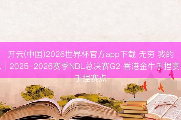 开云(中国)2026世界杯官方app下载 无穷 我的城│2025-2026赛季NBL总决赛G2 香港金牛手捏赛点