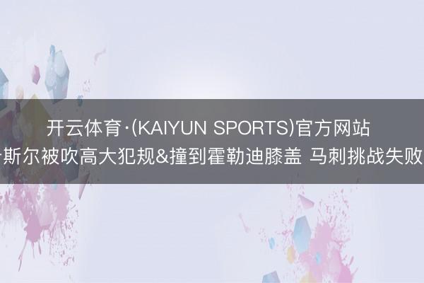开云体育·(KAIYUN SPORTS)官方网站 卡斯尔被吹高大犯规&撞到霍勒迪膝盖 马刺挑战失败了