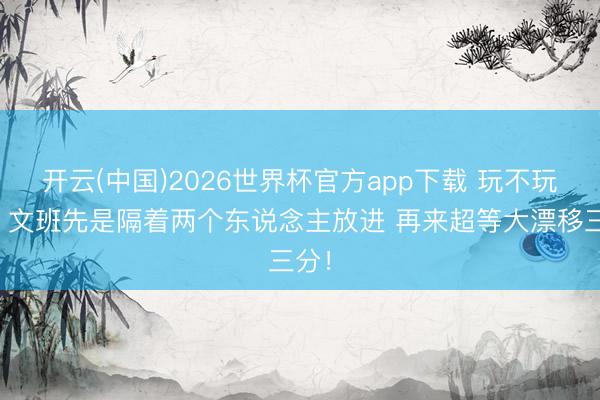 开云(中国)2026世界杯官方app下载 玩不玩啊？文班先是隔着两个东说念主放进 再来超等大漂移三分！