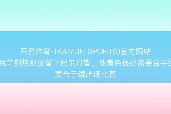 开云体育·(KAIYUN SPORTS)官方网站 德罗西：我苛刻热那亚留下巴尔丹皆，他景色很好需要合手续出场比赛