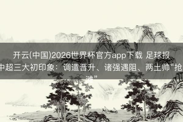 开云(中国)2026世界杯官方app下载 足球报谈中超三大初印象：调遣晋升、诸强遇阻、两土帅“抢滩”