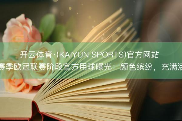 开云体育·(KAIYUN SPORTS)官方网站 新赛季欧冠联赛阶段官方用球曝光：颜色缤纷，充满活力