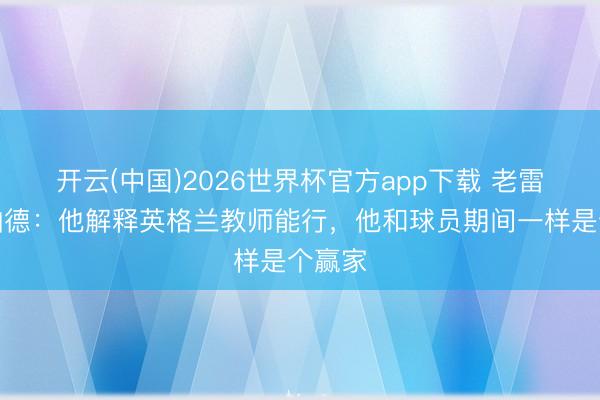 开云(中国)2026世界杯官方app下载 老雷谈兰帕德：他解释英格兰教师能行，他和球员期间一样是个赢家