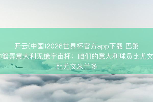开云(中国)2026世界杯官方app下载 巴黎FC主帅簸弄意大利无缘宇宙杯：咱们的意大利球员比尤文米兰多