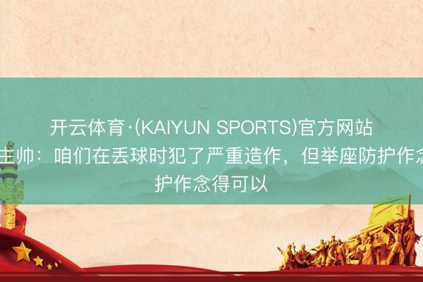 开云体育·(KAIYUN SPORTS)官方网站 维罗纳主帅：咱们在丢球时犯了严重造作，但举座防护作念得可以