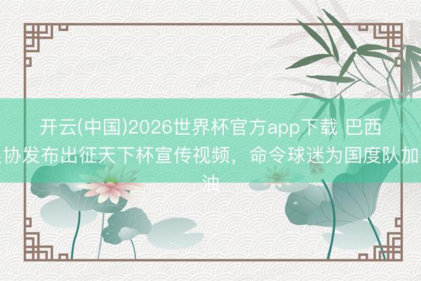 开云(中国)2026世界杯官方app下载 巴西足协发布出征天下杯宣传视频，命令球迷为国度队加油