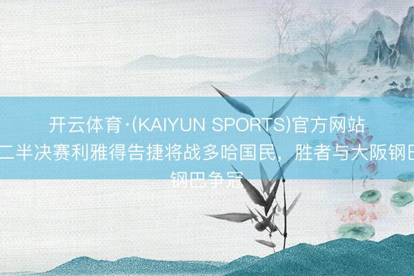 开云体育·(KAIYUN SPORTS)官方网站 亚冠二半决赛利雅得告捷将战多哈国民，胜者与大阪钢巴争冠