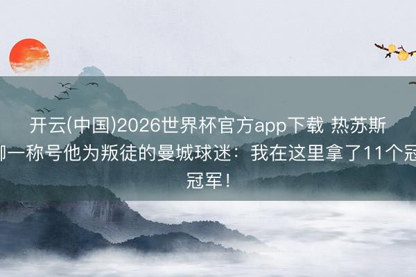 开云(中国)2026世界杯官方app下载 热苏斯抵御一称号他为叛徒的曼城球迷：我在这里拿了11个冠军！