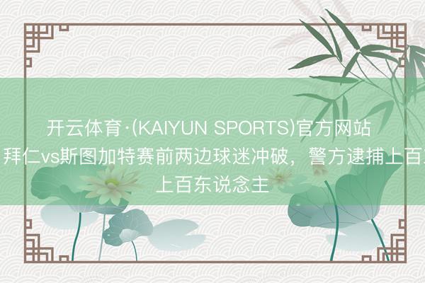 开云体育·(KAIYUN SPORTS)官方网站 图片报：拜仁vs斯图加特赛前两边球迷冲破，警方逮捕上百东说念主