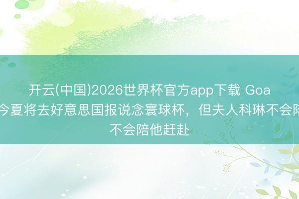 开云(中国)2026世界杯官方app下载 Goal：鲁尼今夏将去好意思国报说念寰球杯，但夫人科琳不会陪他赶赴