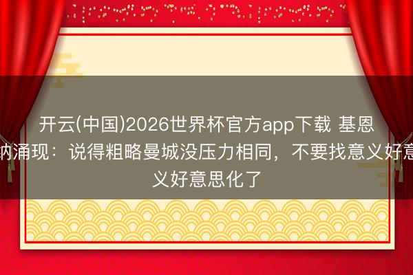 开云(中国)2026世界杯官方app下载 基恩谈阿森纳涌现：说得粗略曼城没压力相同，不要找意义好意思化了