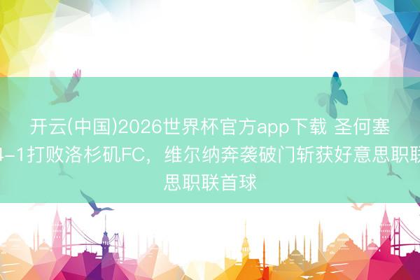 开云(中国)2026世界杯官方app下载 圣何塞地震4-1打败洛杉矶FC，维尔纳奔袭破门斩获好意思职联首球