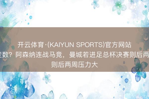开云体育·(KAIYUN SPORTS)官方网站 杯赛成变数？阿森纳连战马竞，曼城若进足总杯决赛则后两周压力大