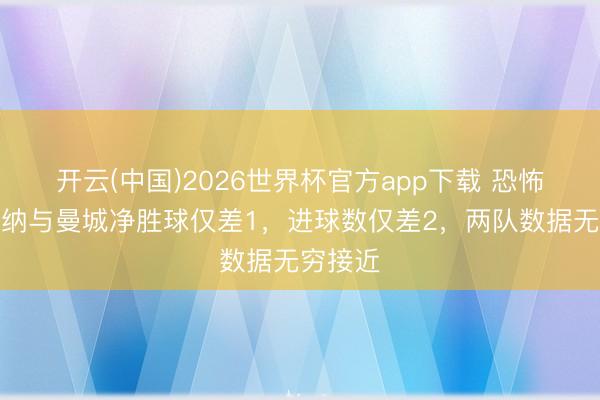 开云(中国)2026世界杯官方app下载 恐怖！阿森纳与曼城净胜球仅差1，进球数仅差2，两队数据无穷接近