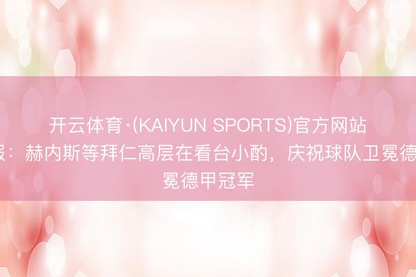 开云体育·(KAIYUN SPORTS)官方网站 图片报：赫内斯等拜仁高层在看台小酌，庆祝球队卫冕德甲冠军