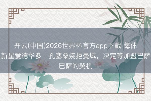 开云(中国)2026世界杯官方app下载 每体：巴西新星爱德华多・孔塞桑婉拒曼城，决定等加盟巴萨的契机