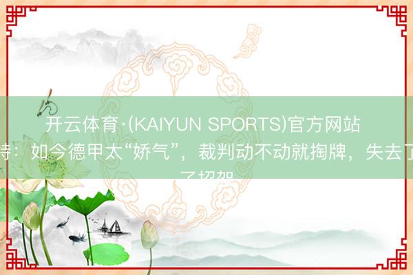 开云体育·(KAIYUN SPORTS)官方网站 马加特：如今德甲太“娇气”，裁判动不动就掏牌，失去了招架