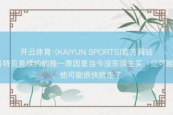 开云体育·(KAIYUN SPORTS)官方网站 哈曼：施洛特贝克续约的独一原因是当今没东谈主买，他可能很快就走了