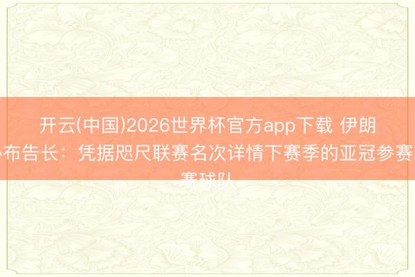 开云(中国)2026世界杯官方app下载 伊朗足协布告长：凭据咫尺联赛名次详情下赛季的亚冠参赛球队