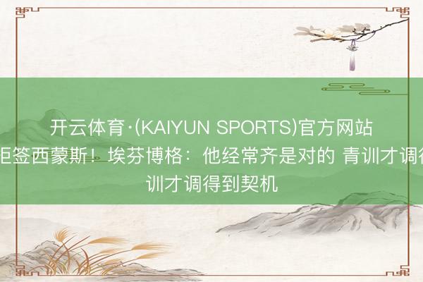 开云体育·(KAIYUN SPORTS)官方网站 赫内斯拒签西蒙斯！埃芬博格：他经常齐是对的 青训才调得到契机